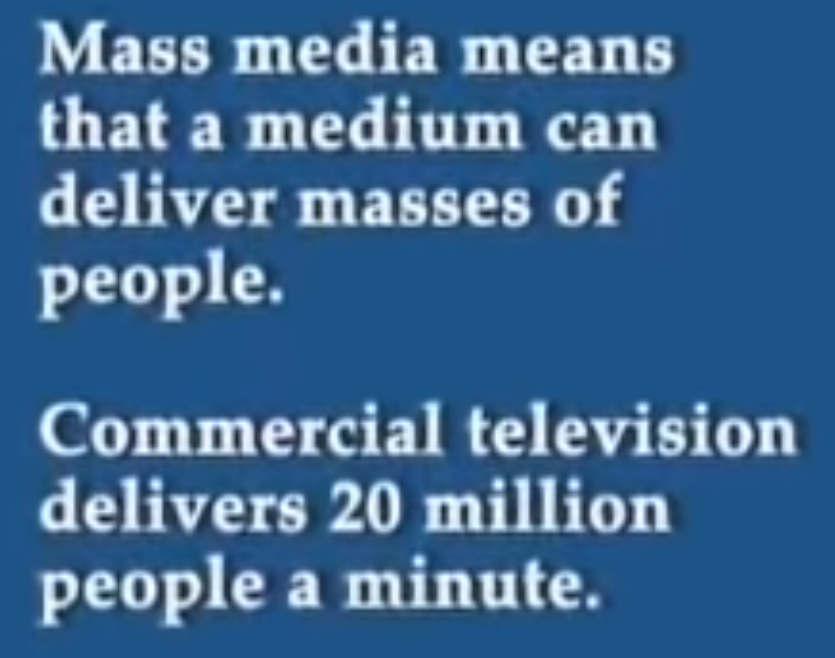 Mass media means that a medium can deliver masses of people.
Commercial television delivers 20 million people a minute.
