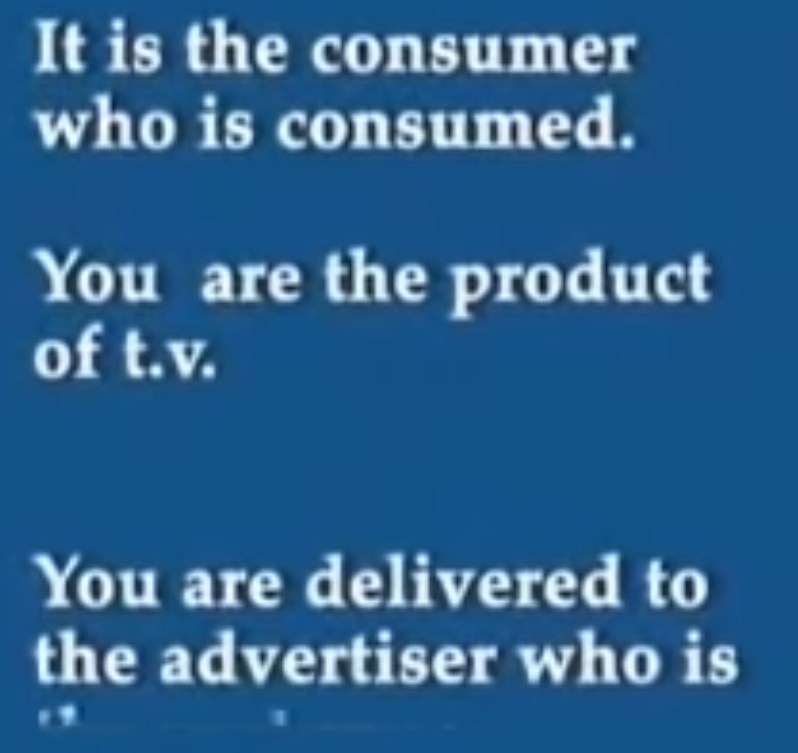 It is the consumer who is consumed.
You are the product of t.v.
You are delivered to the advertiser is the consumer.